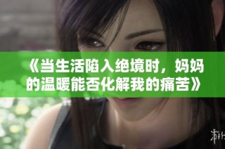 《当生活陷入绝境时，妈妈的温暖能否化解我的痛苦》