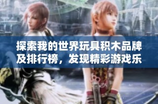 探索我的世界玩具积木品牌及排行榜，发现精彩游戏乐趣与创意组合