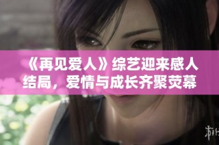 《再见爱人》综艺迎来感人结局，爱情与成长齐聚荧幕新篇章