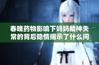 春晚药物影响下妈妈精神失常的背后隐情揭示了什么问题