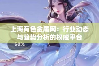 上海有色金属网：行业动态与趋势分析的权威平台