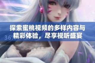 探索蜜桃视频的多样内容与精彩体验，尽享视听盛宴