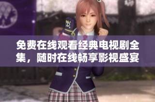 免费在线观看经典电视剧全集，随时在线畅享影视盛宴