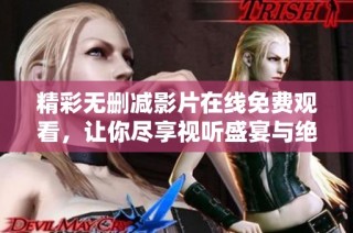精彩无删减影片在线免费观看，让你尽享视听盛宴与绝佳体验