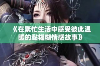 《在繁忙生活中感受彼此温暖的黏糊糊情感故事》