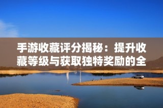 手游收藏评分揭秘：提升收藏等级与获取独特奖励的全攻略