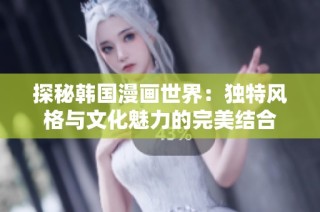 探秘韩国漫画世界：独特风格与文化魅力的完美结合