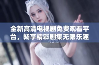 全新高清电视剧免费观看平台，畅享精彩剧集无限乐趣