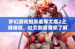 梦幻游戏触条羞辱尤娜2上线体验，社交新闻带你了解更多