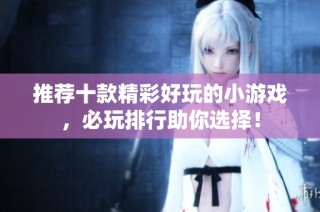 推荐十款精彩好玩的小游戏，必玩排行助你选择！