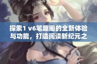 探索1 v6笔趣阁的全新体验与功能，打造阅读新纪元之旅
