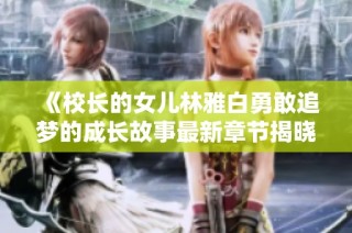 《校长的女儿林雅白勇敢追梦的成长故事最新章节揭晓》