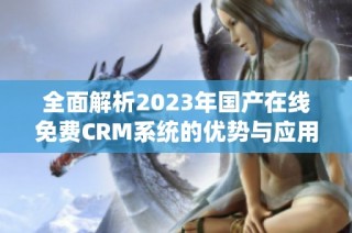 全面解析2023年国产在线免费CRM系统的优势与应用场景