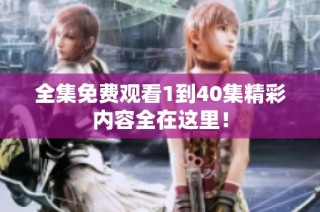 全集免费观看1到40集精彩内容全在这里！
