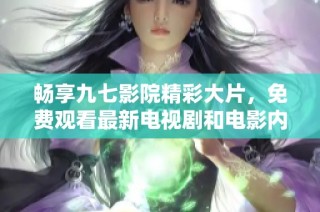 畅享九七影院精彩大片，免费观看最新电视剧和电影内容