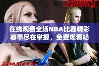 在线观看全场NBA比赛精彩赛事尽在掌握，免费观看畅享篮球盛宴