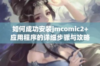 如何成功安装jmcomic2+应用程序的详细步骤与攻略