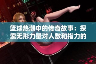 篮球热潮中的传奇故事：探索无形力量对人数和指力的提升之道