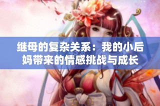 继母的复杂关系：我的小后妈带来的情感挑战与成长
