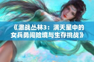 《激战丛林3：满天星中的女兵勇闯险境与生存挑战》