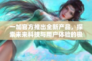 一加官方推出全新产品，探索未来科技与用户体验的极致结合