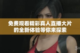 免费观看精彩真人直播大片的全新体验等你来探索
