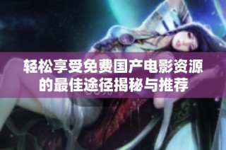 轻松享受免费国产电影资源的最佳途径揭秘与推荐