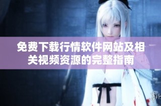 免费下载行情软件网站及相关视频资源的完整指南
