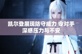 凯尔登展现防守威力 令对手深感压力与不安