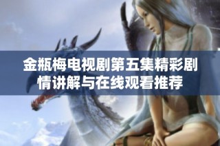金瓶梅电视剧第五集精彩剧情讲解与在线观看推荐