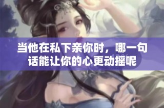 当他在私下亲你时，哪一句话能让你的心更动摇呢