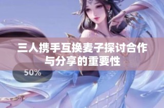 三人携手互换麦子探讨合作与分享的重要性
