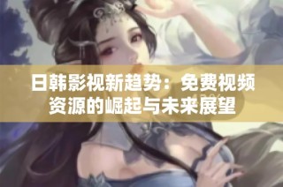 日韩影视新趋势：免费视频资源的崛起与未来展望