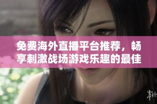 免费海外直播平台推荐，畅享刺激战场游戏乐趣的最佳选择