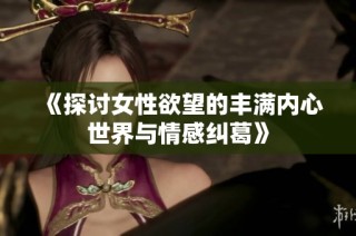 《探讨女性欲望的丰满内心世界与情感纠葛》