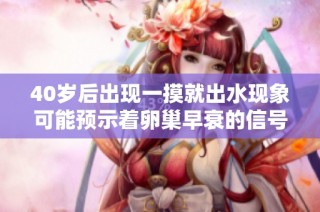 40岁后出现一摸就出水现象可能预示着卵巢早衰的信号吗