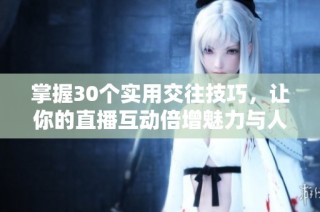 掌握30个实用交往技巧，让你的直播互动倍增魅力与人气