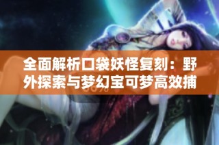 全面解析口袋妖怪复刻：野外探索与梦幻宝可梦高效捕捉技巧指南
