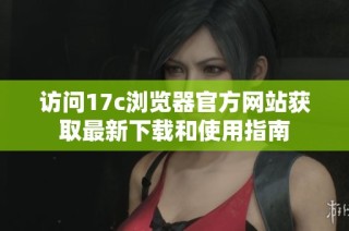 访问17c浏览器官方网站获取最新下载和使用指南