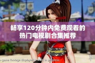 畅享120分钟内免费观看的热门电视剧合集推荐