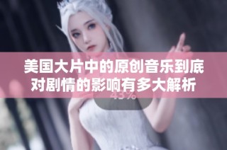 美国大片中的原创音乐到底对剧情的影响有多大解析