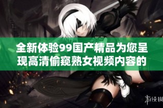 全新体验99国产精品为您呈现高清偷窥熟女视频内容的魅力与乐趣