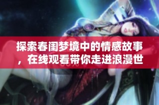 探索春闺梦境中的情感故事，在线观看带你走进浪漫世界