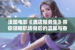 法国电影《酒店服务生》带你领略职场背后的温馨与奋斗故事