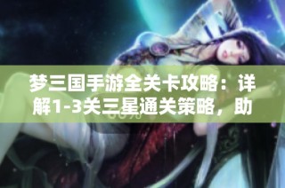 梦三国手游全关卡攻略：详解1-3关三星通关策略，助玄德成功救援