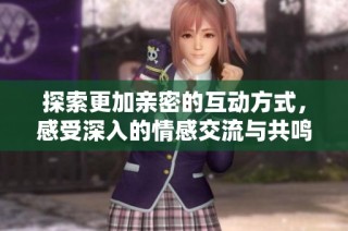 探索更加亲密的互动方式，感受深入的情感交流与共鸣