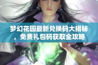 梦幻花园最新兑换码大揭秘，免费礼包码获取全攻略