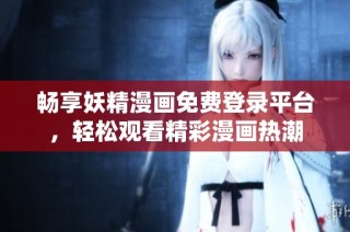 畅享妖精漫画免费登录平台，轻松观看精彩漫画热潮
