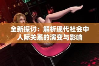 全新探讨：解析现代社会中人际关系的演变与影响