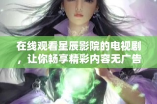 在线观看星辰影院的电视剧，让你畅享精彩内容无广告体验